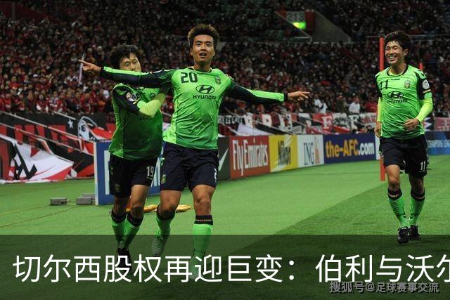 切尔西股权再迎巨变：伯利与沃尔特正式出售股份，清湖资本全面掌舵，蓝军未来走向何方？