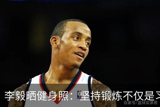 李毅晒健身照：坚持锻炼不仅是习惯 更是生活态度